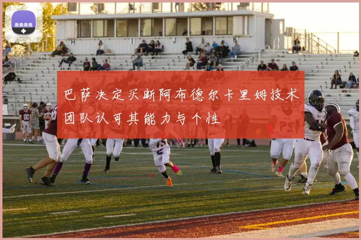 巴萨决定买断阿布德尔卡里姆技术团队认可其能力与个性