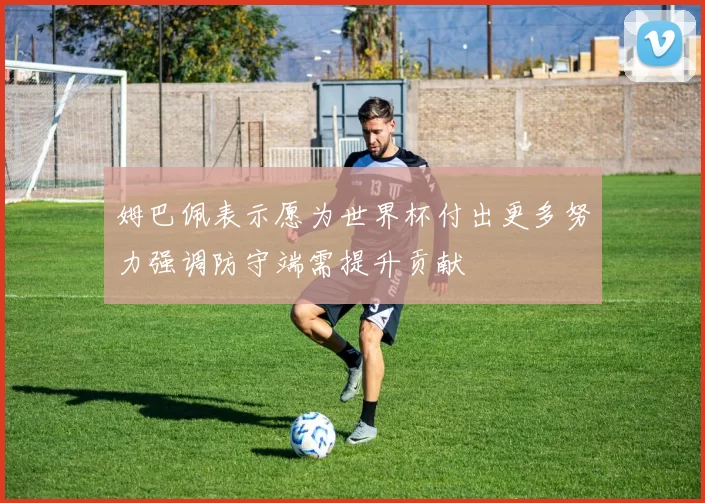 姆巴佩表示愿为世界杯付出更多努力强调防守端需提升贡献