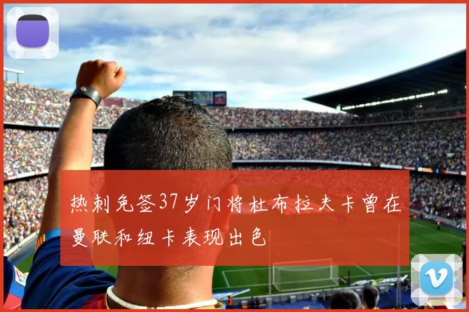 热刺免签37岁门将杜布拉夫卡曾在曼联和纽卡表现出色