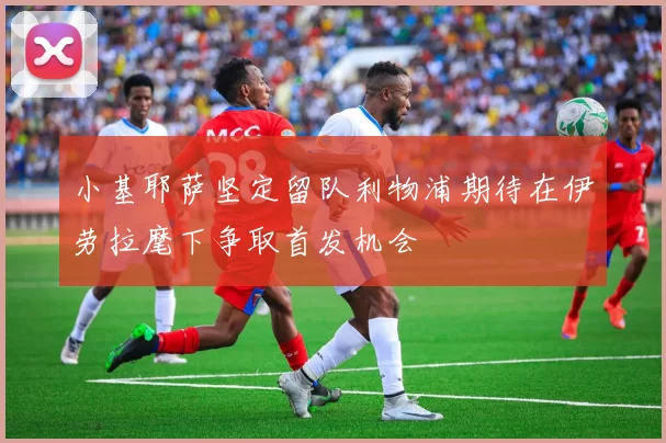 小基耶萨坚定留队利物浦期待在伊劳拉麾下争取首发机会
